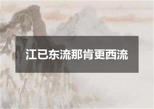 江已东流那肯更西流