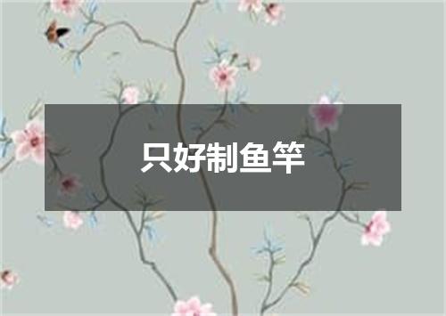 只好制鱼竿