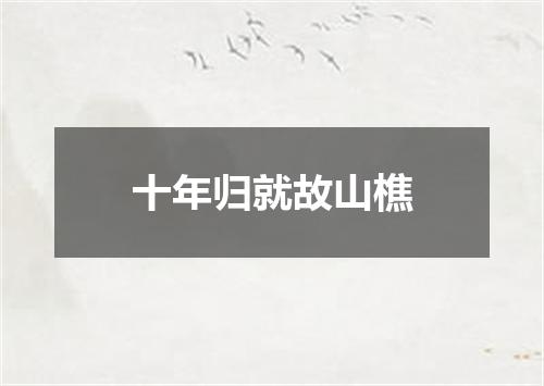 十年归就故山樵