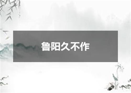 鲁阳久不作