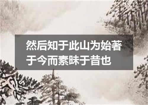 然后知于此山为始著于今而素昧于昔也