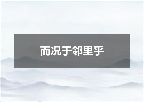 而况于邻里乎