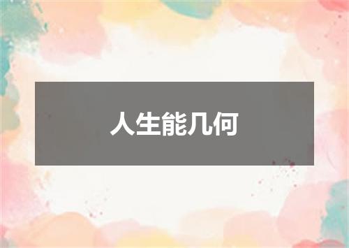 人生能几何