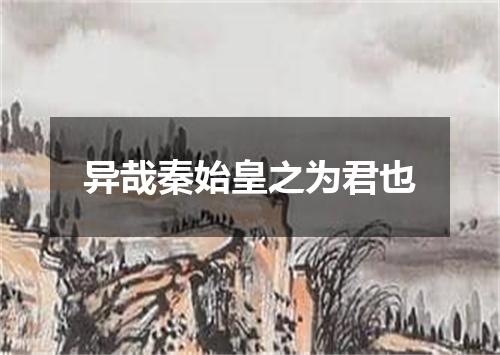 异哉秦始皇之为君也