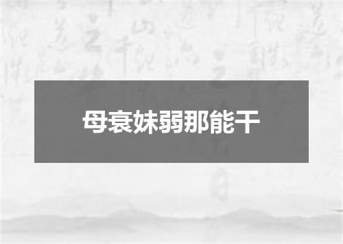 母衰妹弱那能干