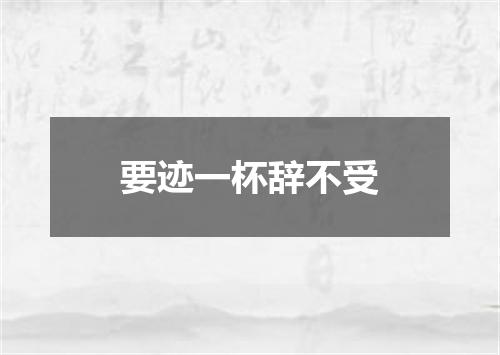 要迹一杯辞不受