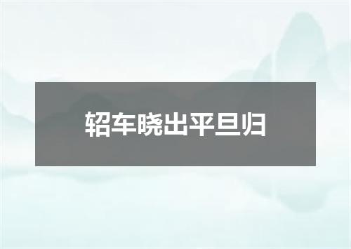 轺车晓出平旦归