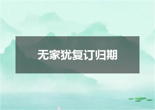 无家犹复订归期