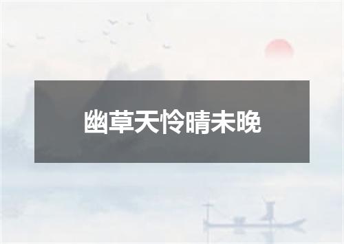 幽草天怜晴未晚