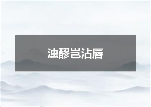 浊醪岂沾唇
