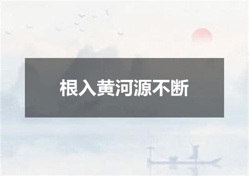 根入黄河源不断