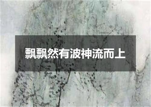 飘飘然有波神流而上