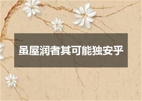 虽屋润者其可能独安乎