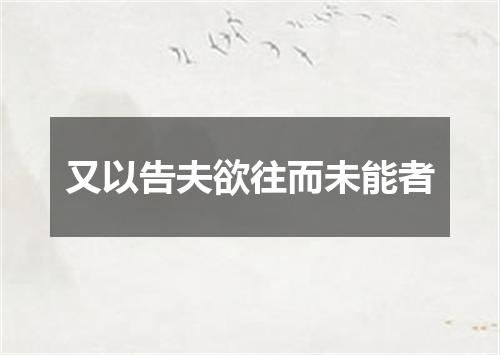 又以告夫欲往而未能者