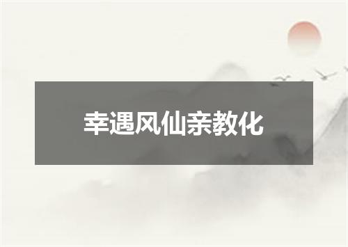 幸遇风仙亲教化