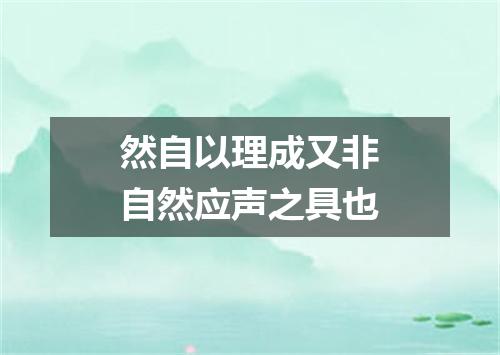 然自以理成又非自然应声之具也