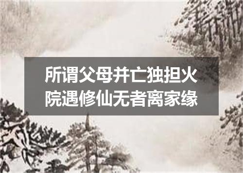 所谓父母并亡独担火院遇修仙无者离家缘