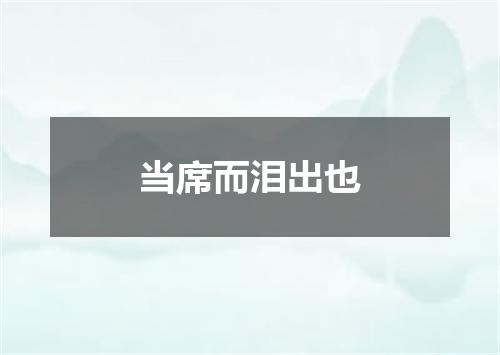 当席而泪出也
