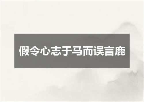 假令心志于马而误言鹿