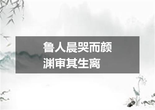 鲁人晨哭而颜渊审其生离