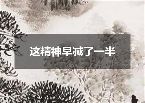 这精神早减了一半