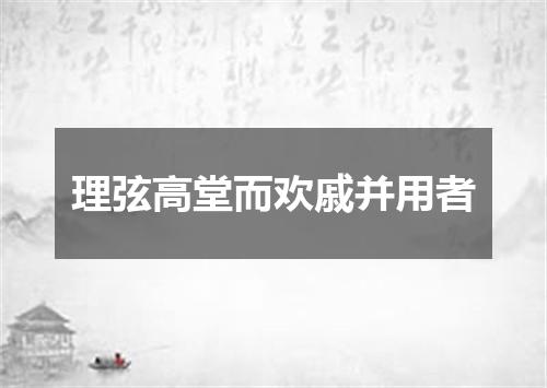 理弦高堂而欢戚并用者