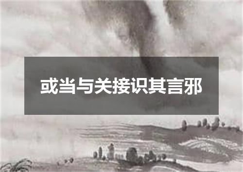 或当与关接识其言邪