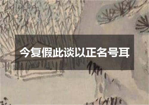 今复假此谈以正名号耳