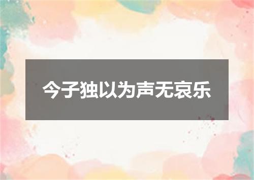 今子独以为声无哀乐