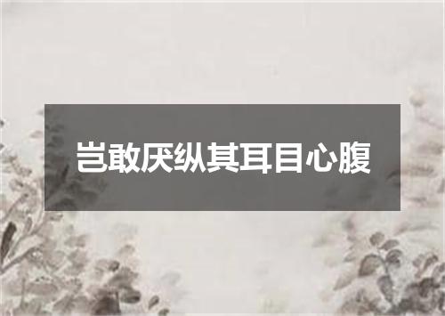 岂敢厌纵其耳目心腹