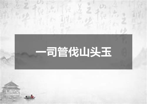 一司管伐山头玉