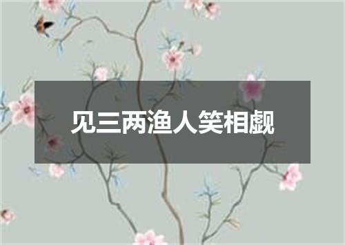 见三两渔人笑相觑