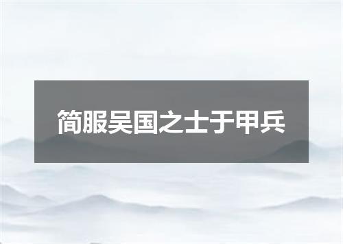 简服吴国之士于甲兵