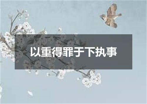 以重得罪于下执事