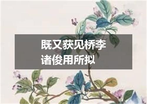 既又获见桥李诸俊用所拟
