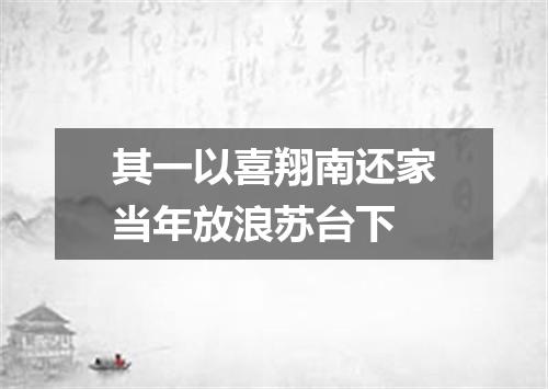 其一以喜翔南还家当年放浪苏台下