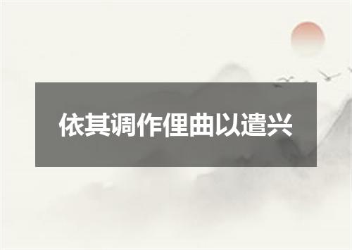 依其调作俚曲以遣兴