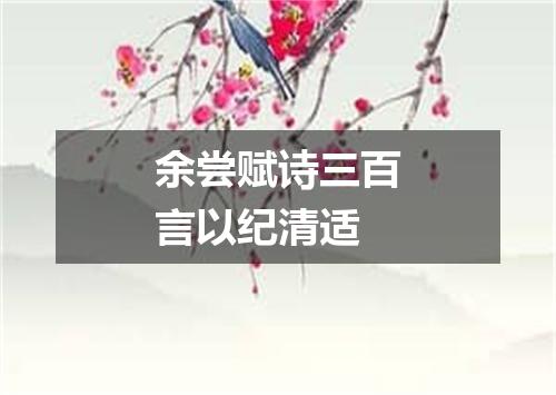 余尝赋诗三百言以纪清适