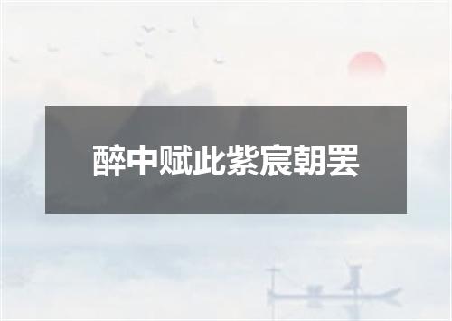 醉中赋此紫宸朝罢