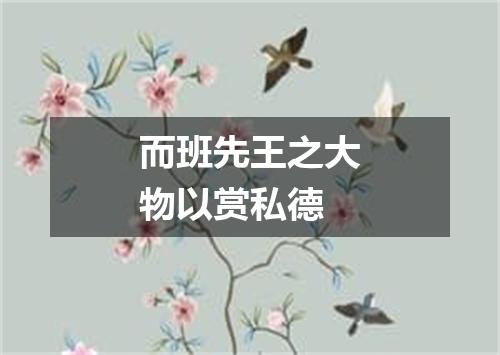 而班先王之大物以赏私德