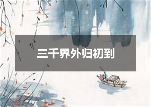 三千界外归初到