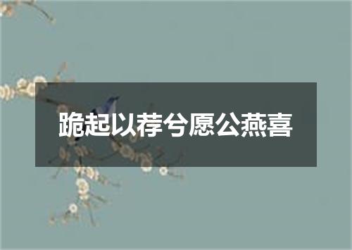 跪起以荐兮愿公燕喜