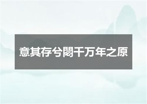 意其存兮閟千万年之原