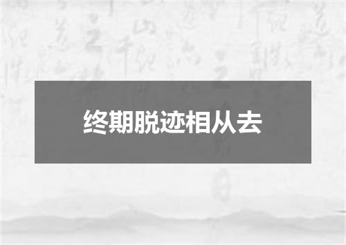 终期脱迹相从去