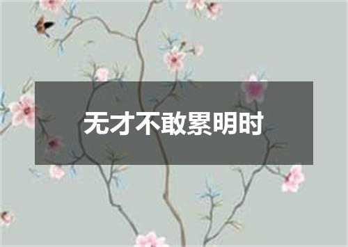 无才不敢累明时