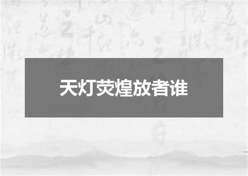 天灯荧煌放者谁