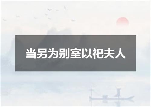 当另为别室以祀夫人