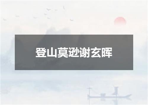 登山莫逊谢玄晖