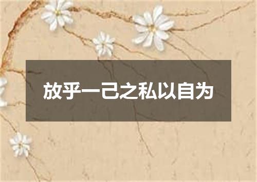放乎一己之私以自为