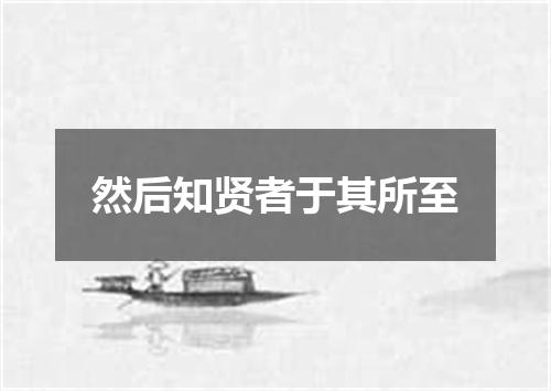 然后知贤者于其所至